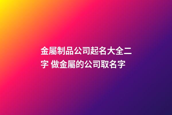 金屬制品公司起名大全二字 做金屬的公司取名字-第1張-公司起名-玄機(jī)派